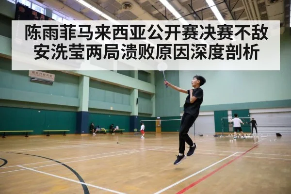 陈雨菲马来西亚公开赛决赛不敌安洗莹两局溃败原因深度剖析