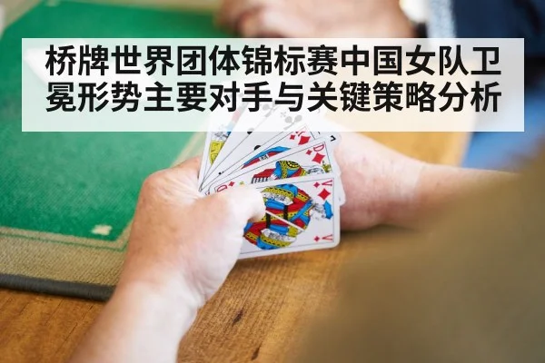 桥牌世界团体锦标赛中国女队卫冕形势主要对手与关键策略分析