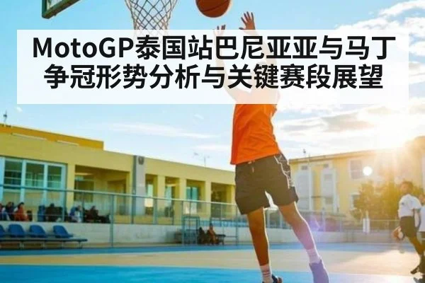 MotoGP泰国站巴尼亚亚与马丁争冠形势分析与关键赛段展望