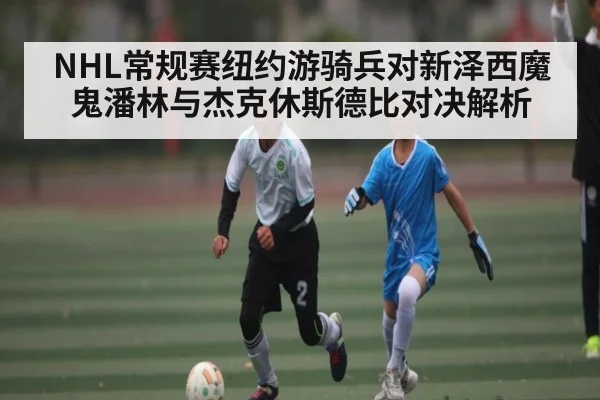 NHL常规赛纽约游骑兵对新泽西魔鬼潘林与杰克休斯德比对决解析（kaiyun）